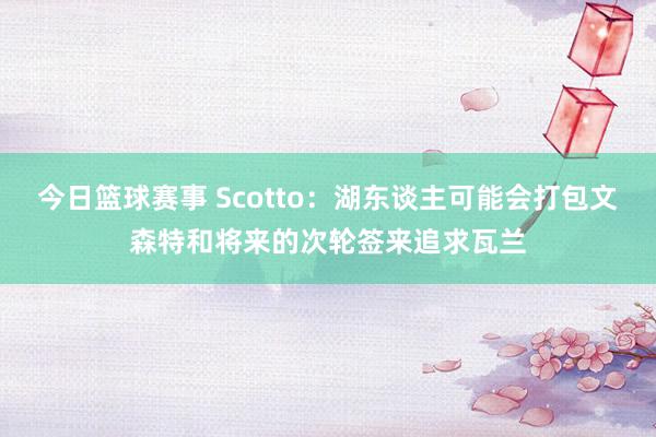 今日篮球赛事 Scotto：湖东谈主可能会打包文森特和将来的次轮签来追求瓦兰