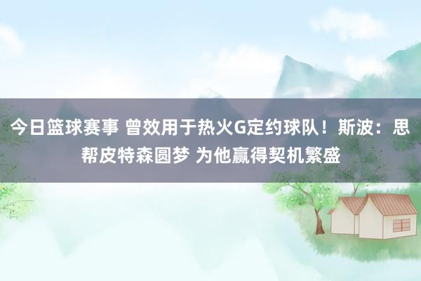 今日篮球赛事 曾效用于热火G定约球队！斯波：思帮皮特森圆梦 为他赢得契机繁盛