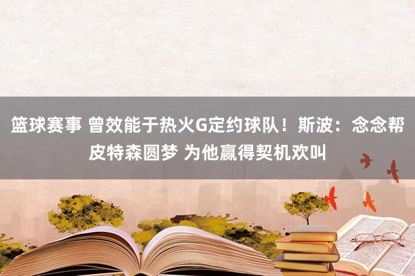 篮球赛事 曾效能于热火G定约球队！斯波：念念帮皮特森圆梦 为他赢得契机欢叫