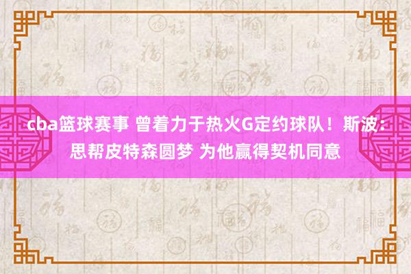 cba篮球赛事 曾着力于热火G定约球队！斯波：思帮皮特森圆梦 为他赢得契机同意