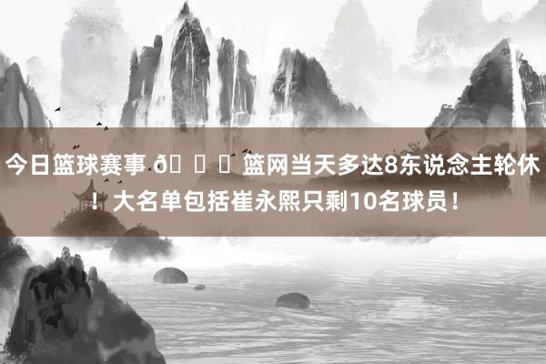 今日篮球赛事 👀篮网当天多达8东说念主轮休！大名单包括崔永熙只剩10名球员！