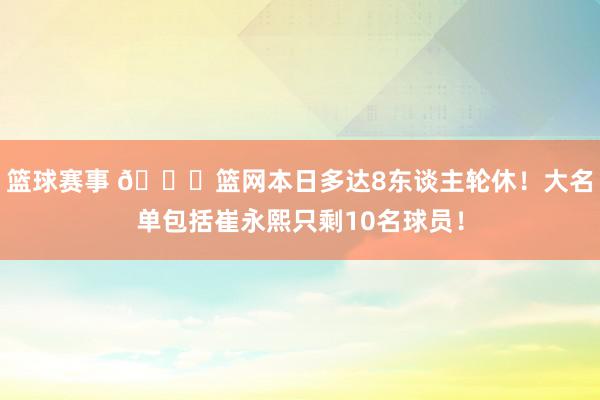 篮球赛事 👀篮网本日多达8东谈主轮休！大名单包括崔永熙只剩10名球员！