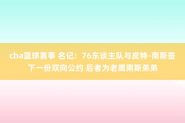 cba篮球赛事 名记：76东谈主队与皮特-南斯签下一份双向公约 后者为老鹰南斯弟弟