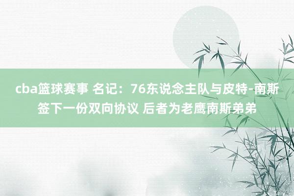 cba篮球赛事 名记：76东说念主队与皮特-南斯签下一份双向协议 后者为老鹰南斯弟弟