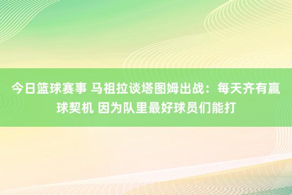 今日篮球赛事 马祖拉谈塔图姆出战：每天齐有赢球契机 因为队里最好球员们能打