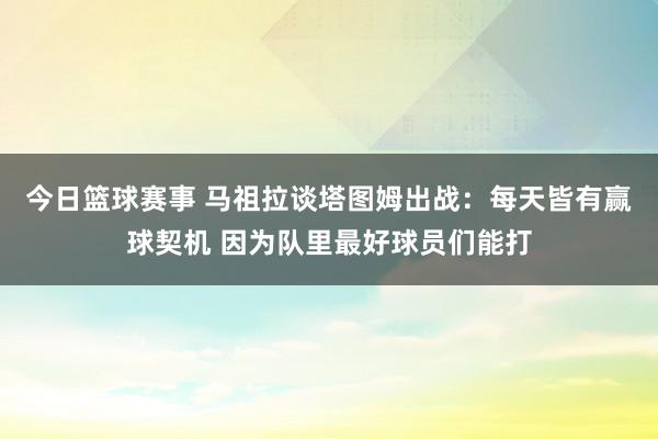 今日篮球赛事 马祖拉谈塔图姆出战：每天皆有赢球契机 因为队里最好球员们能打