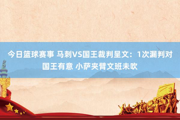 今日篮球赛事 马刺VS国王裁判呈文：1次漏判对国王有意 小萨夹臂文班未吹