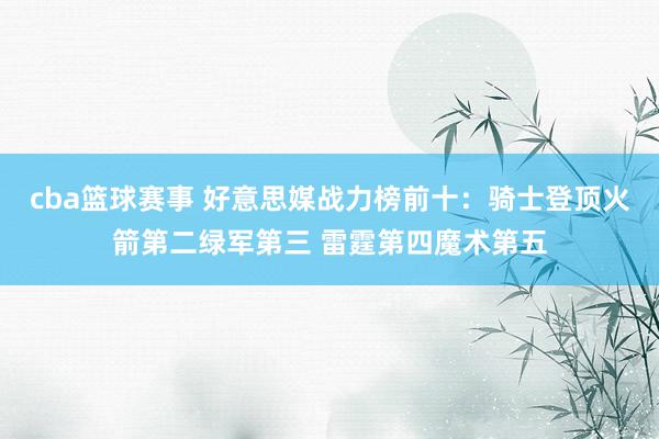 cba篮球赛事 好意思媒战力榜前十：骑士登顶火箭第二绿军第三 雷霆第四魔术第五