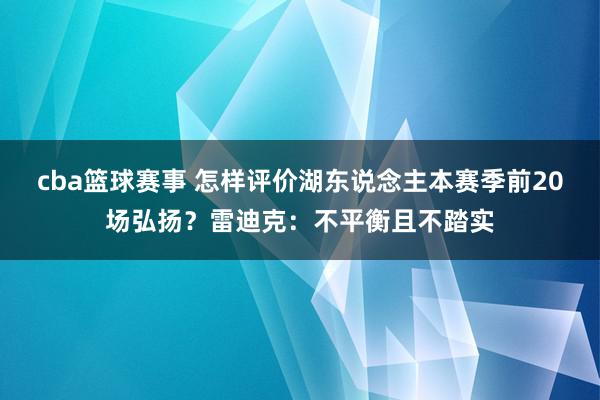 cba篮球赛事 怎样评价湖东说念主本赛季前20场弘扬？雷迪克：不平衡且不踏实