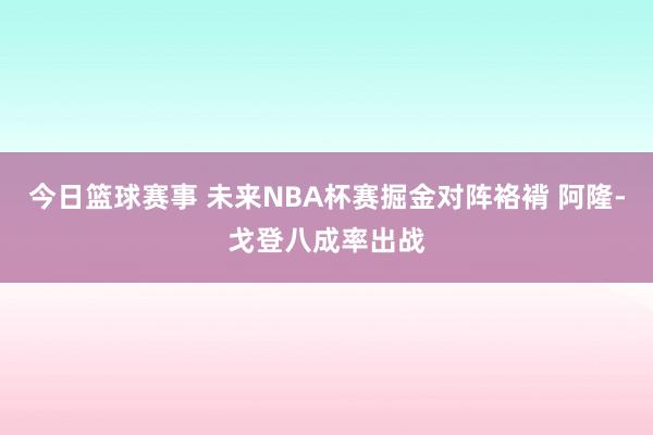 今日篮球赛事 未来NBA杯赛掘金对阵袼褙 阿隆-戈登八成率出战