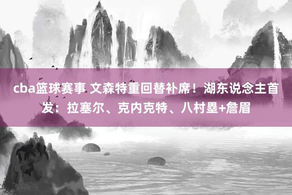 cba篮球赛事 文森特重回替补席！湖东说念主首发：拉塞尔、克内克特、八村塁+詹眉