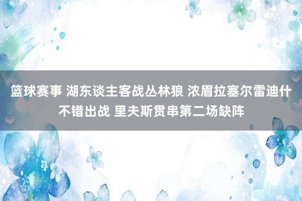 篮球赛事 湖东谈主客战丛林狼 浓眉拉塞尔雷迪什不错出战 里夫斯贯串第二场缺阵