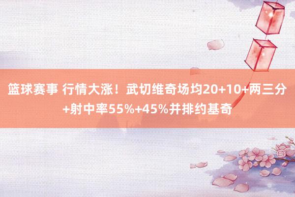 篮球赛事 行情大涨！武切维奇场均20+10+两三分+射中率55%+45%并排约基奇