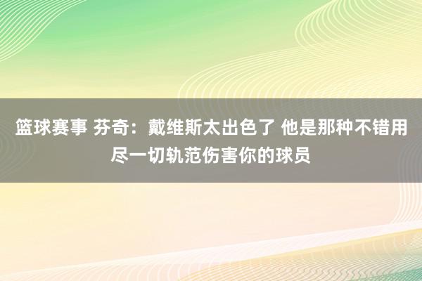 篮球赛事 芬奇：戴维斯太出色了 他是那种不错用尽一切轨范伤害你的球员