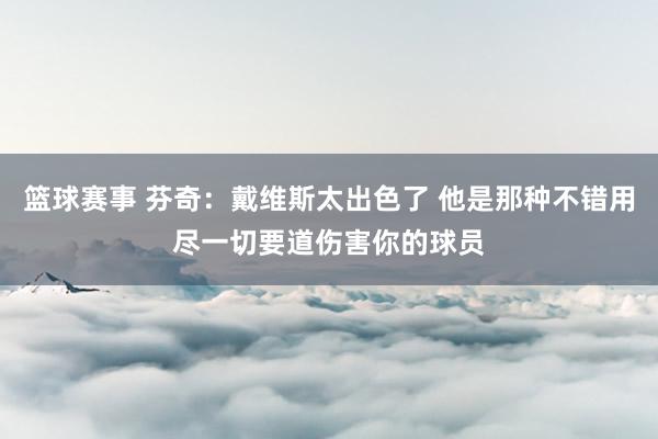 篮球赛事 芬奇：戴维斯太出色了 他是那种不错用尽一切要道伤害你的球员