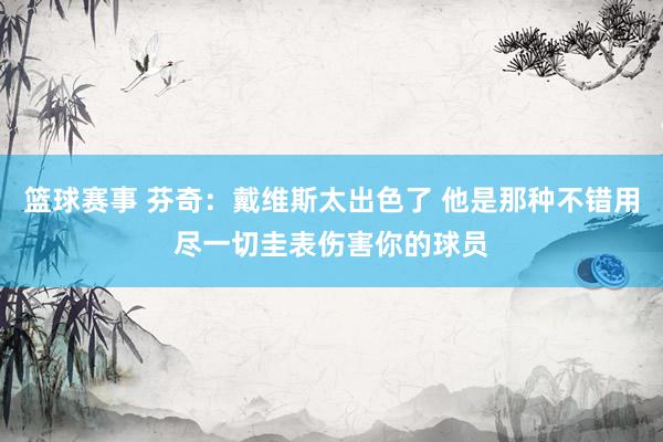 篮球赛事 芬奇：戴维斯太出色了 他是那种不错用尽一切圭表伤害你的球员