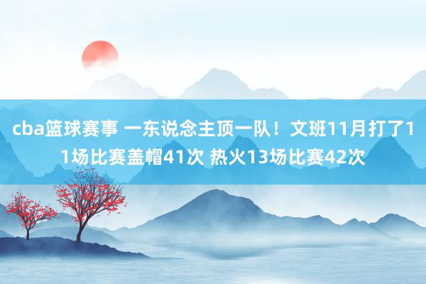 cba篮球赛事 一东说念主顶一队！文班11月打了11场比赛盖帽41次 热火13场比赛42次