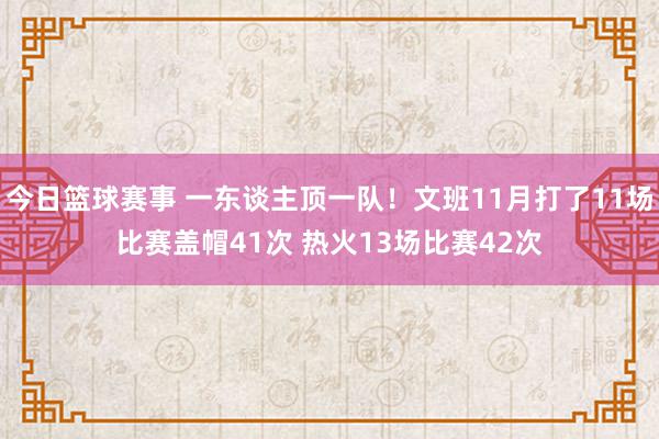 今日篮球赛事 一东谈主顶一队！文班11月打了11场比赛盖帽41次 热火13场比赛42次