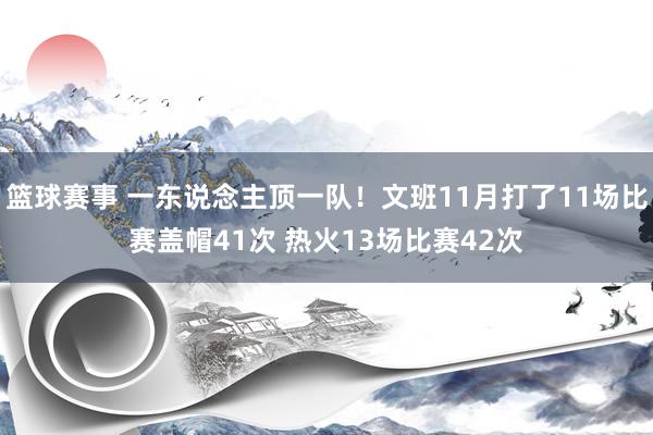 篮球赛事 一东说念主顶一队！文班11月打了11场比赛盖帽41次 热火13场比赛42次