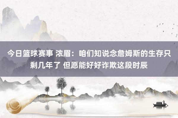 今日篮球赛事 浓眉：咱们知说念詹姆斯的生存只剩几年了 但愿能好好诈欺这段时辰