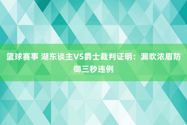 篮球赛事 湖东谈主VS爵士裁判证明：漏吹浓眉防御三秒违例