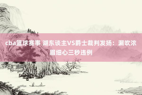 cba篮球赛事 湖东谈主VS爵士裁判发扬：漏吹浓眉细心三秒违例