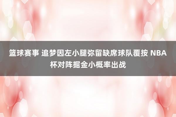 篮球赛事 追梦因左小腿弥留缺席球队覆按 NBA杯对阵掘金小概率出战