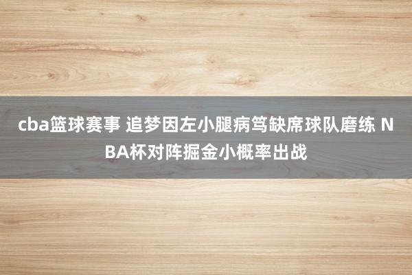 cba篮球赛事 追梦因左小腿病笃缺席球队磨练 NBA杯对阵掘金小概率出战