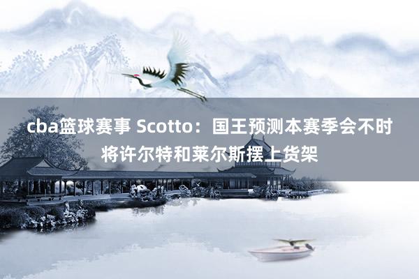 cba篮球赛事 Scotto：国王预测本赛季会不时将许尔特和莱尔斯摆上货架