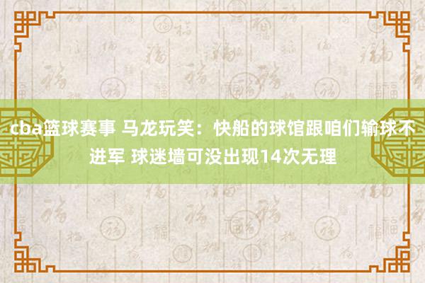 cba篮球赛事 马龙玩笑：快船的球馆跟咱们输球不进军 球迷墙可没出现14次无理