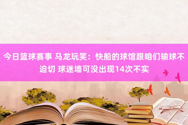 今日篮球赛事 马龙玩笑：快船的球馆跟咱们输球不迫切 球迷墙可没出现14次不实