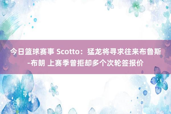 今日篮球赛事 Scotto：猛龙将寻求往来布鲁斯-布朗 上赛季曾拒却多个次轮签报价