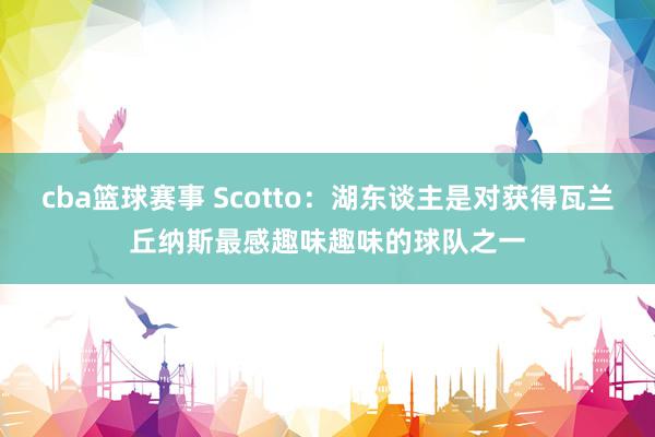 cba篮球赛事 Scotto：湖东谈主是对获得瓦兰丘纳斯最感趣味趣味的球队之一