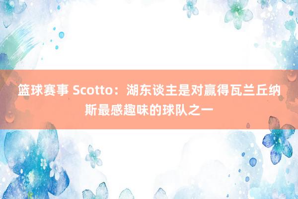 篮球赛事 Scotto：湖东谈主是对赢得瓦兰丘纳斯最感趣味的球队之一