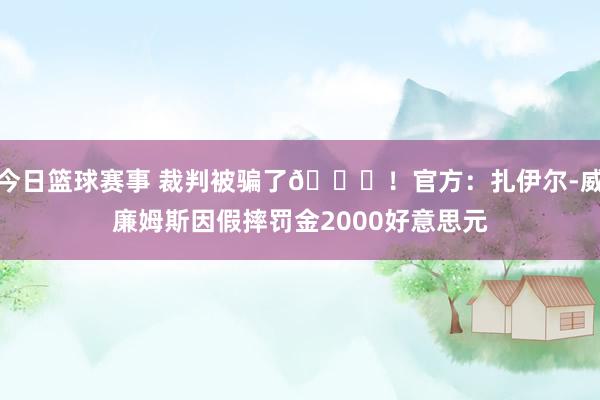 今日篮球赛事 裁判被骗了😅！官方：扎伊尔-威廉姆斯因假摔罚金2000好意思元