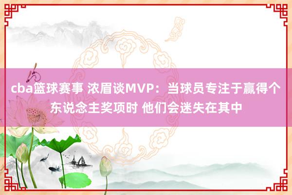 cba篮球赛事 浓眉谈MVP：当球员专注于赢得个东说念主奖项时 他们会迷失在其中