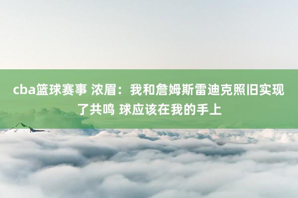 cba篮球赛事 浓眉：我和詹姆斯雷迪克照旧实现了共鸣 球应该在我的手上