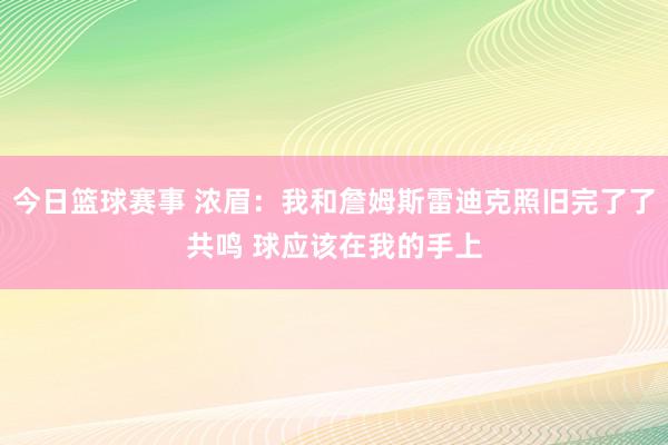 今日篮球赛事 浓眉：我和詹姆斯雷迪克照旧完了了共鸣 球应该在我的手上