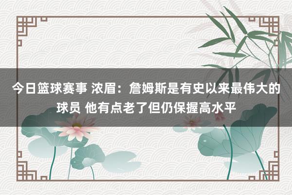 今日篮球赛事 浓眉：詹姆斯是有史以来最伟大的球员 他有点老了但仍保握高水平