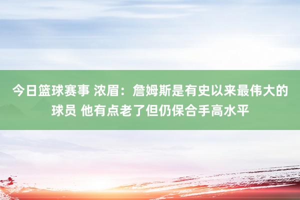 今日篮球赛事 浓眉：詹姆斯是有史以来最伟大的球员 他有点老了但仍保合手高水平