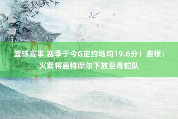 篮球赛事 赛季于今G定约场均19.6分！费根：火箭将惠特摩尔下放至毒蛇队