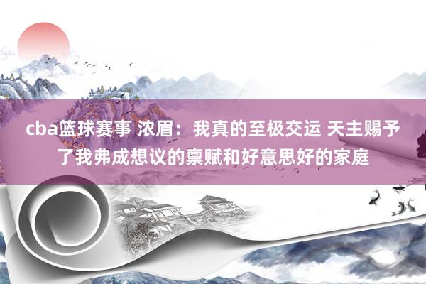 cba篮球赛事 浓眉：我真的至极交运 天主赐予了我弗成想议的禀赋和好意思好的家庭