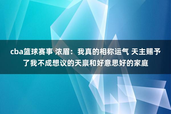 cba篮球赛事 浓眉：我真的相称运气 天主赐予了我不成想议的天禀和好意思好的家庭